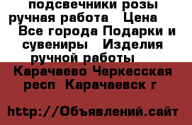 подсвечники розы ручная работа › Цена ­ 1 - Все города Подарки и сувениры » Изделия ручной работы   . Карачаево-Черкесская респ.,Карачаевск г.